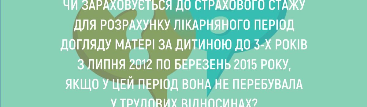 <strong>ЧИ ЗАРАХОВУЄТЬСЯ ДО СТРАХОВОГО СТАЖУ ДЛЯ РОЗРАХУНКУ ЛІКАРНЯНОГО ПЕРІОД ДОГЛЯДУ МАТЕРІ ЗА ДИТИНОЮ ДО 3-Х РОКІВ З ЛИПНЯ 2012 ПО БЕРЕЗЕНЬ 2015 РОКУ, ЯКЩО У ЦЕЙ ПЕРІОД ВОНА НЕ ПЕРЕБУВАЛА У ТРУДОВИХ ВІДНОСИНАХ?</strong>