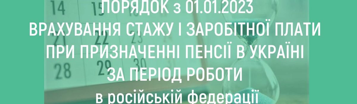 ПОРЯДОК З 01.01.2023 ВРАХУВАННЯ СТАЖУ І ЗАРОБІТНОЇ ПЛАТИ ПРИ ПРИЗНАЧЕННІ ПЕНСІЇ В УКРАЇНІ ЗА ПЕРІОД РОБОТИ В РОСІЙСЬКІЙ ФЕДЕРАЦІЇ