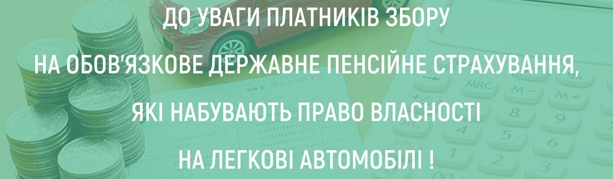 ДО УВАГИ Платників збору на обов’язкове державне пенсійне страхування,які набувають право власності на легкові автомобілі!