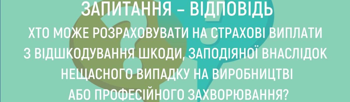 <strong>ХТО МОЖЕ РОЗРАХОВУВАТИ НА СТРАХОВІ ВИПЛАТИ З ВІДШКОДУВАННЯ ШКОДИ, ЗАПОДІЯНОЇ ВНАСЛІДОК НЕЩАСНОГО ВИПАДКУ НА ВИРОБНИЦТВІ АБО ПРОФЕСІЙНОГО ЗАХВОРЮВАННЯ?</strong>