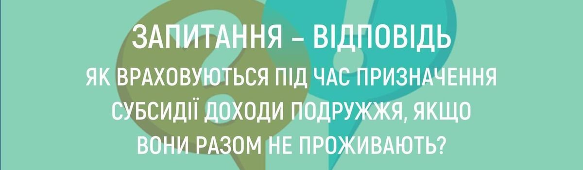 ЯК ВРАХОВУЮТЬСЯ ПІД ЧАС ПРИЗНАЧЕННЯ СУБСИДІЇ ДОХОДИ ПОДРУЖЖЯ,ЯКЩО ВОНИ РАЗОМ НЕ ПРОЖИВАЮТЬ?