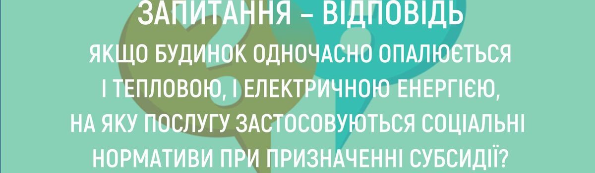 <strong>ЯКЩО БУДИНОК ОДНОЧАСНО ОПАЛЮЄТЬСЯ І ТЕПЛОВОЮ, І ЕЛЕКТРИЧНОЮ ЕНЕРГІЄЮ, НА ЯКУ ПОСЛУГУ ЗАСТОСОВУЮТЬСЯ СОЦІАЛЬНІ НОРМАТИВИ ПРИ ПРИЗНАЧЕННІ СУБСИДІЇ?</strong>