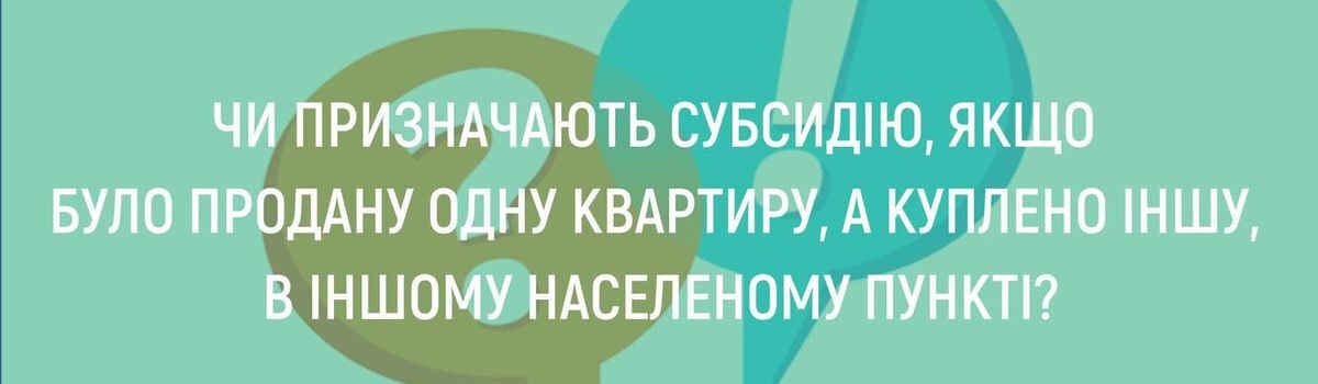 <strong>ЧИ ПРИЗНАЧАЮТЬ СУБСИДІЮ, ЯКЩО БУЛО ПРОДАНО ОДНУ КВАРТИРУ, А КУПЛЕНО ІНШУ, В ІНШОМУ НАСЕЛЕНОМУ ПУНКТІ?</strong>