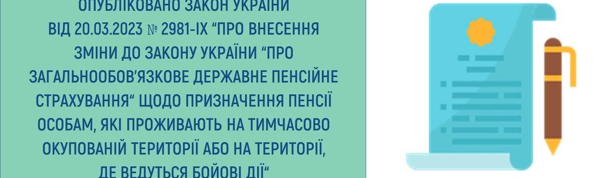 ОПУБЛІКОВАНО ЗАКОН УКРАЇНИ ВІД 20.03.2023 № 2981-ІХ“ПРО ВНЕСЕННЯ ЗМІНИ ДО Закону України “Про загальнообов’язкове державне пенсійне страхування” щодо призначення пенсії особам, які проживають на тимчасово окупованій території або на  території, де ведуться бойові дії”