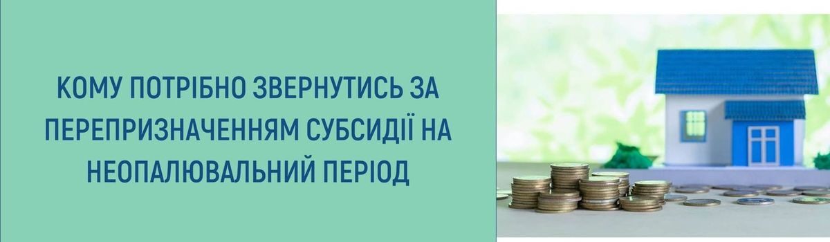 <strong>КОМУ ПОТРІБНО ЗВЕРНУТИСЯ ЗА ПЕРЕПРИЗНАЧЕННЯМ СУБСИДІЇ НА НЕОПАЛЮВАЛЬНИЙ ПЕРІОД</strong>