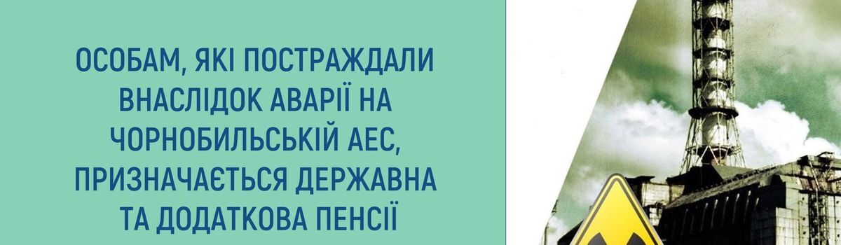 ОСОБАМ, ЯКІ ПОСТРАЖДАЛИ ВНАСЛІДОК АВАРІЇ НА ЧОРНОБИЛЬСЬКІЙ АЕС, <strong>ПРИЗНАЧАЄТЬСЯ ДЕРЖАВНА ТА ДОДАТКОВА ПЕНСІЇ</strong>