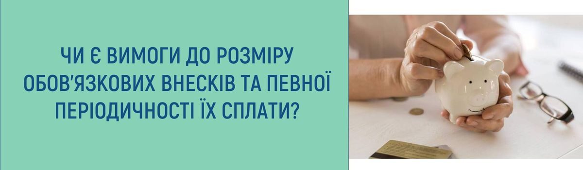 ЧИ Є ВИМОГИ ДО РОЗМІРУ ОБОВ’ЯЗКОВИХ ВНЕСКІВ ТА ПЕВНОЇ ПЕРІОДИЧНОСТІ ЇХ СПЛАТИ?