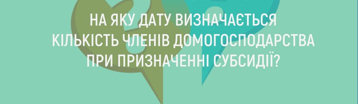 НА ЯКУ ДАТУ ВИЗНАЧАЄТЬСЯ КІЛЬКІСТЬ ЧЛЕНІВ ДОМОГОСПОДАРСТВА ПРИ ПРИЗНАЧЕННІ СУБСИДІЇ?