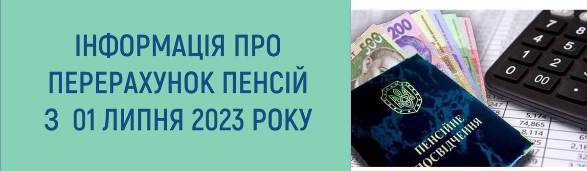 ІНФОРМАЦІЯ ПРО ПЕРЕРАХУНОК ПЕНСІЙ З 01 ЛИПНЯ 2023 РОКУ