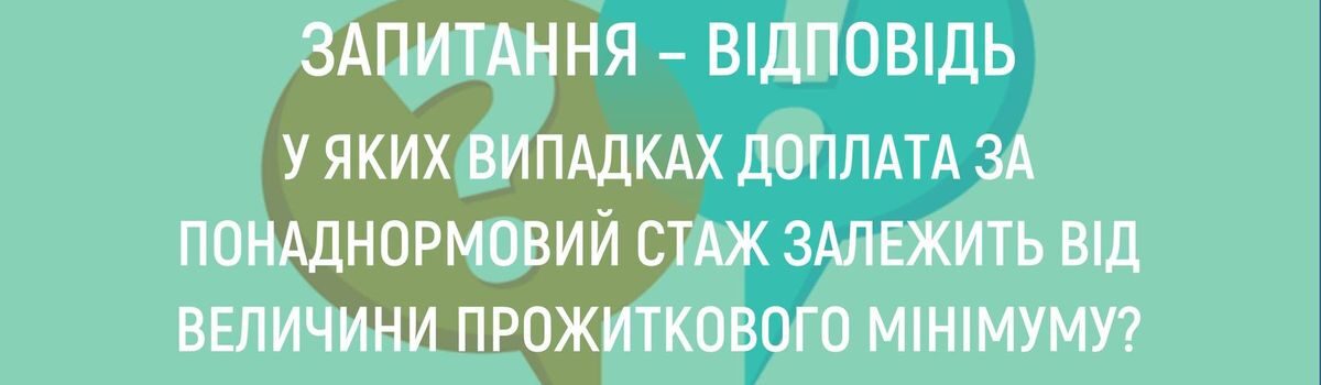 У ЯКИХ ВИПАДКАХ ДОПЛАТА ЗА ПОНАДНОРМОВИЙ СТАЖ ЗАЛЕЖИТЬ ВІД ВЕЛИЧИНИ ПРОЖИТКОВОГО МІНІМУМУ?