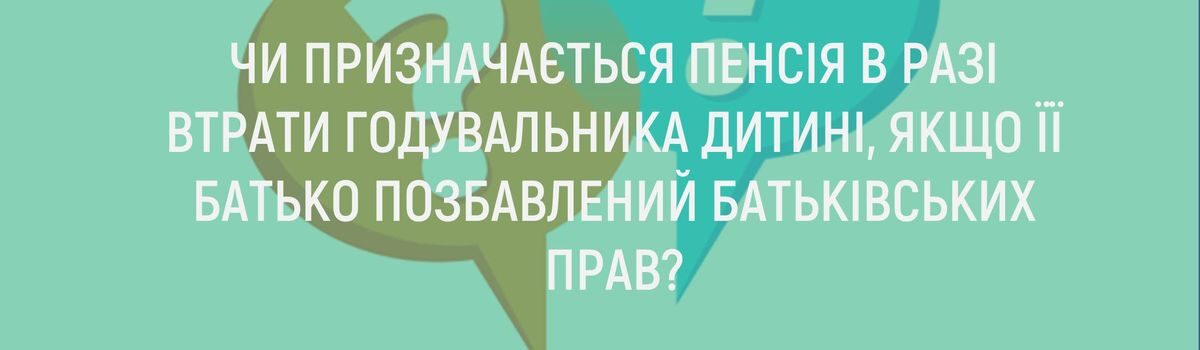 ЧИ ПРИЗНАЧАЄТЬСЯ ПЕНСІЯ В РАЗІ ВТРАТИ ГОДУВАЛЬНИКА ДИТИНІ, ЯКЩО ЇЇ БАТЬКО ПОЗБАВЛЕНИЙ БАТЬКІВСЬКИХ ПРАВ?