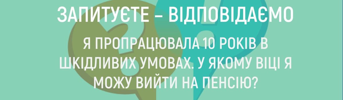 Я ПРОПРАЦЮВАЛА 10 РОКІВ В ШКІДЛИВИХ УМОВАХ.  У ЯКОМУ ВІЦІ Я МОЖУ ВИЙТИ НА ПЕНСІЮ ?