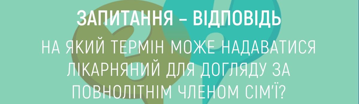 НА ЯКИЙ ТЕРМІН МОЖЕ НАДАВАТИСЯ ЛІКАРНЯНИЙ ДЛЯ ДОГЛЯДУ ЗА ПОВНОЛІТНІМ ЧЛЕНОМ СІМ’Ї?