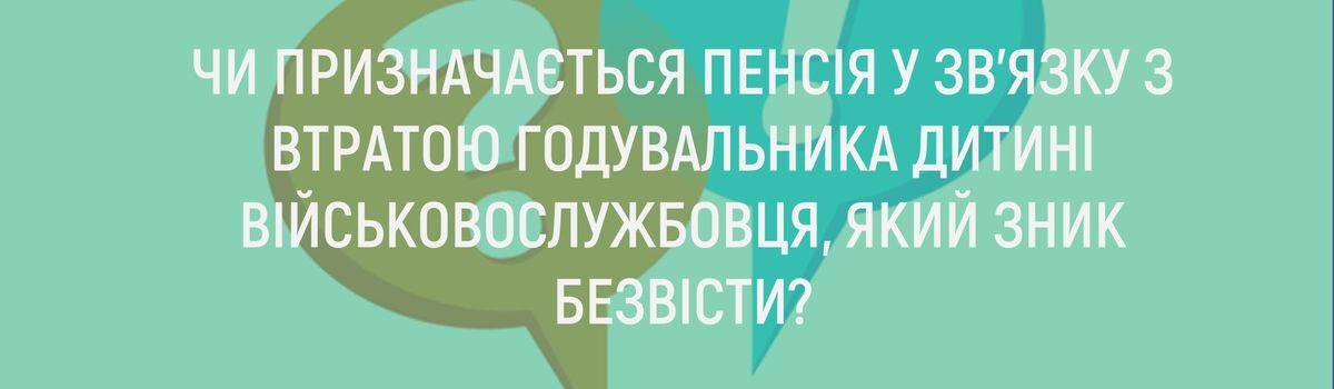 ЧИ ПРИЗНАЧАЄТЬСЯ ПЕНСІЯ У ЗВ’ЯЗКУ З ВТРАТОЮ ГОДУВАЛЬНИКА ДИТИНІ ВІЙСЬКОВОСЛУЖБОВЦЯ, ЯКИЙ ЗНИК БЕЗВІСТИ?