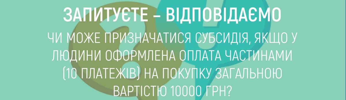 ЧИ МОЖЕ ПРИЗНАЧАТИСЯ СУБСИДІЯ, ЯКЩО У ЛЮДИНИ ОФОРМЛЕНА ОПЛАТА ЧАСТИНАМИ (10 ПЛАТЕЖІВ) НА ПОКУПКУ ЗАГАЛЬНОЮ ВАРТІСТЮ 10 000 ГРН ?