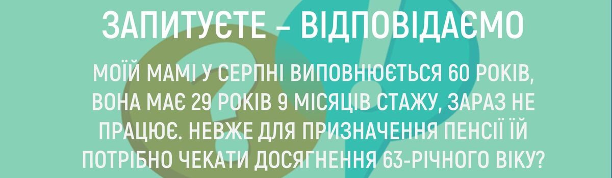 МОЇЙ МАМІ У СЕРПНІ ВИПОВНЮЄТЬСЯ 60 РОКІВ, ВОНА МАЄ 29 РОКІВ 9 МІСЯЦІВ СТАЖУ, ЗАРАЗ НЕ ПРАЦЮЄ. НЕВЖЕ ДЛЯ ПРИЗНАЧЕННЯ ПЕНСІЇ ЇЙ ПОТРІБНО ЧЕКАТИ ДОСЯГНЕННЯ 63 – РІЧНОГО ВІКУ ?