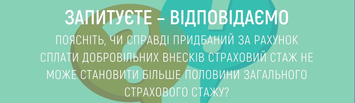 ПОЯСНІТЬ, ЧИ СПРАВДІ ПРИДБАНИЙ ЗА РАХУНОК СПЛАТИ ДОБРОВІЛЬНИХ ВНЕСКІВ СТАХОВИЙ СТАЖ НЕ МОЖЕ СТАНОВИТИ БІЛЬШЕ ПОЛОВИНИ ЗАГАЛЬНОГО СТРАХОВОГО СТАЖУ ?