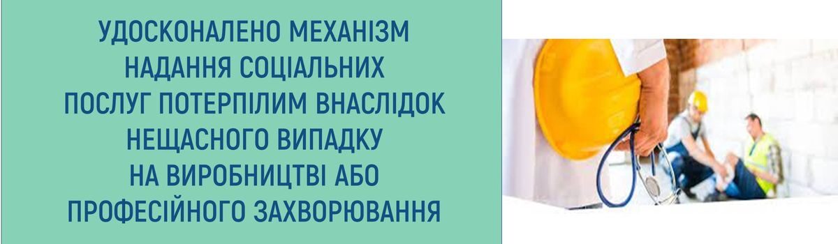 УДОСКОНАЛЕНО МЕХАНІЗМ НАДАННЯ СОЦІАЛЬНИХ ПОСЛУГ ПОТЕРПІЛИМ ВНАСЛІДОК НЕЩАСНОГО ВИПАДКУ НА ВИРОБНИЦТВІ АБО ПРОФЕСІЙНОГО ЗАХВОРЮВАННЯ