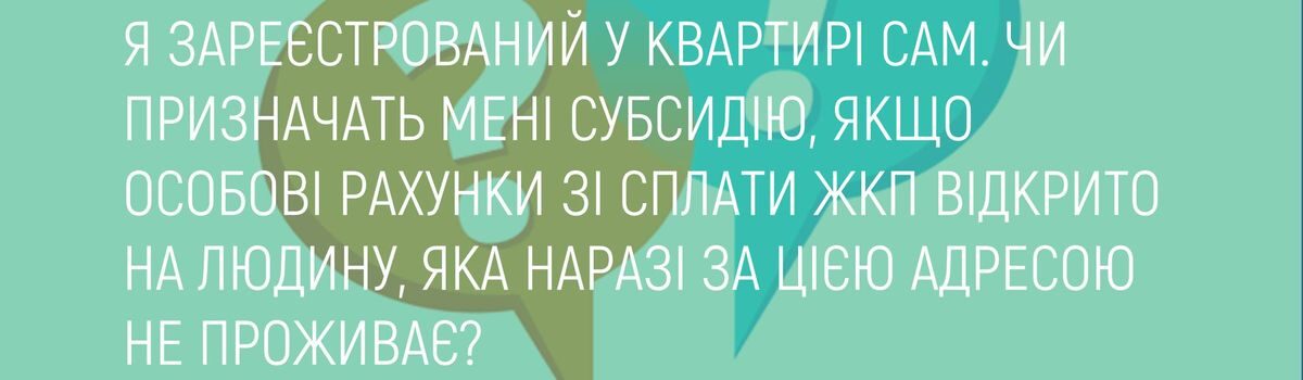 Я ЗАРЕЄСТРОВАНИЙ У КВАРТИРІ САМ. ЧИ ПРИЗНАЧАТЬ МЕНІ СУБСИДІЮ, ЯКЩО ОСОБОВІ РАХУНКИ ЗІ СПЛАТИ ЖКП ВІДКРИТО НА ЛЮДИНУ, ЯКА НАРАЗІ ЗА ЦІЄЮ АДРЕСОЮ НЕ ПРОЖИВАЄ ?