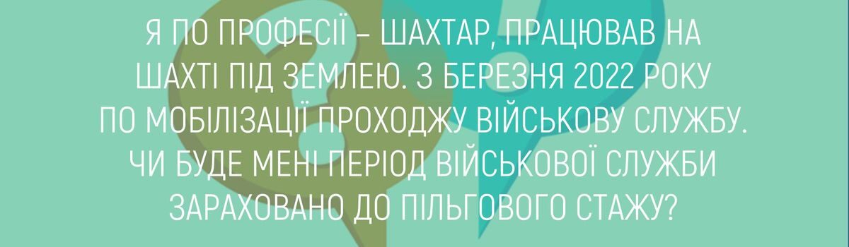 Я ПО ПРОФЕСІЇ – ШАХТАР, ПРАЦЮВАВ НА ШАХТІ ПІД ЗЕМЛЕЮ.З БЕРЕЗНЯ 2022 РОКУ ПО МОБІЛІЗАЦІЇ ПРОХОДЖУ ВІЙСЬКОВУ СЛУЖБУ. ЧИ БУДЕ МЕНІ ПЕРІОД ВІЙСЬКОВОЇ СЛУЖБИ ЗАРАХОВАНО ДО ПІЛЬГОВОГО СТАЖУ?