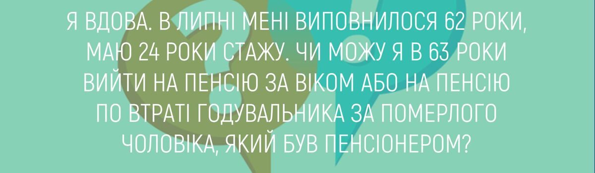 Я ВДОВА. В ЛИПНІ МЕНІ ВИПОВНИЛОСЯ 62 РОКИ, МАЮ 24 РОКИ СТАЖУ. ЧИ МОЖУ Я В 63 РОКИ ВИЙТИ НА ПЕНСІЮ ЗА ВІКОМ АБО НА ПЕНСІЮ ПО ВТРАТІ ГОДУВАЛЬНИКА ЗА ПОМЕРЛОГО ЧОЛОВІКА, ЯКИЙ БУВ ПЕНСІОНЕРОМ?