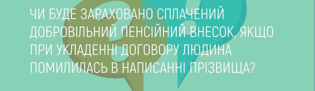 ЧИ БУДЕ ЗАРАХОВАНО СПЛАЧЕНИЙ ДОБРОВІЛЬНИЙ ПЕНСІЙНИЙ ВНЕСОК, ЯКЩО ПРИ УКЛАДЕННІ ДОГОВОРУ ЛЮДИНА ПОМИЛИЛАСЬ В НАПИСАННІ ПРІЗВИЩА?