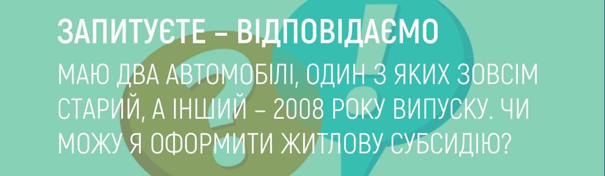 МАЮ ДВА АВТОМОБІЛІ, ОДИН З ЯКИХ ЗОВСІМ СТАРИЙ, А ІНШИЙ – 2008 РОКУ ВИПУСКУ. ЧИ МОЖУ Я ОФОРМИТИ ЖИТЛОВУ СУБСИДІЮ?