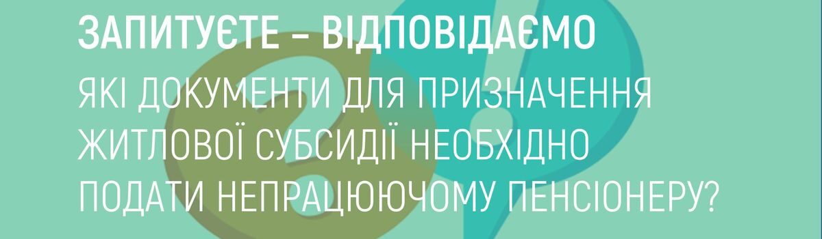 ЯКІ ДОКУМЕНТИ ДЛЯ ПРИЗНАЧЕННЯ ЖИТЛОВОЇ СУБСИДІЇНЕОБХІДНО ПОДАТИ НЕПРАЦЮЮЧОМУ ПЕНСІОНЕРУ?