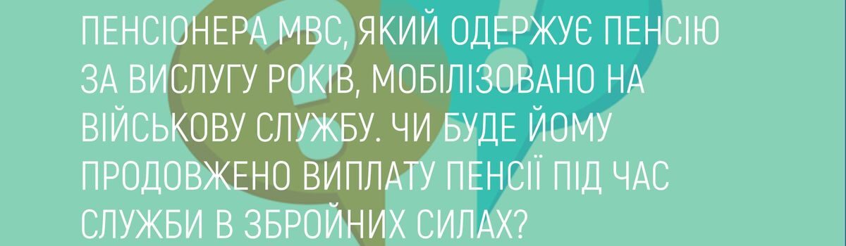 ПЕНСІОНЕРА МВС, ЯКИЙ ОДЕРЖУЄ ПЕНСІЮ ЗА ВИСЛУГУ РОКІВ,МОБІЛІЗОВАНО НА ВІЙСЬКОВУ СЛУЖБУ. ЧИ БУДЕ ЙОМУ ПРОДОВЖЕНО ВИПЛАТУ ПЕНСІЇ ПІД ЧАС СЛУЖБИ В ЗБРОЙНИХ СИЛАХ?