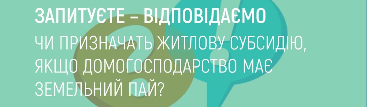 ЧИ ПРИЗНАЧАТЬ ЖИТЛОВУ СУБСИДІЮ, ЯКЩО ДОМОГОСПОДАРСТВО МАЄ ЗЕМЕЛЬНИЙ ПАЙ