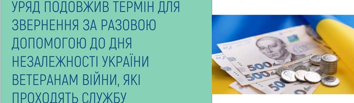 УРЯД ПОДОВЖИВ ТЕРМІН ДЛЯ ЗВЕРНЕННЯ ЗА РАЗОВОЮ ДОПОМОГОЮ ДО ДНЯ НЕЗАЛЕЖНОСТІ УКРАЇНИ ВЕТЕРАНАМ ВІЙНИ, ЯКІ ПРОХОДЯТЬ СЛУЖБУ