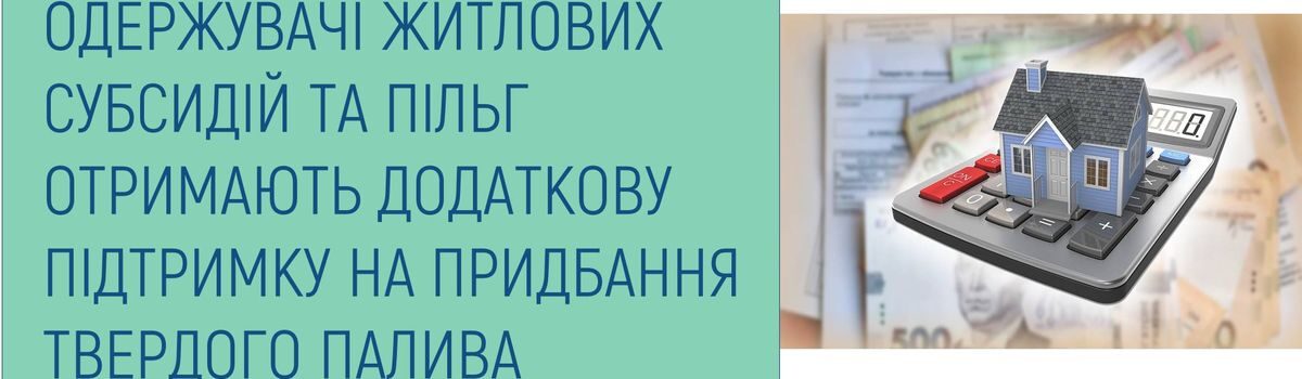 ОДЕРЖУВАЧІ ЖИТЛОВИХ СУБСИДІЙ ТА ПІЛЬГ ОТРИМАЮТЬ ДОДАТКОВУ ДОДАТКОВУ ПІДТРИМКУ НА ПРИДБАННЯ ТВЕРДОГО ПАЛИВА