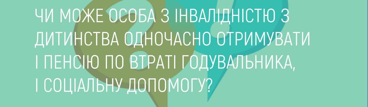 ЧИ МОЖЕ ОСОБА З ІНВАЛІДНІСТЮ З ДИТИНСТВА ОДНОЧАСНО ОТРИМУВАТИ І ПЕНСІЮ ПО ВТРАТІ ГОДУВАЛЬНИКА, І СОЦІАЛЬНУ ДОПОМОГУ?