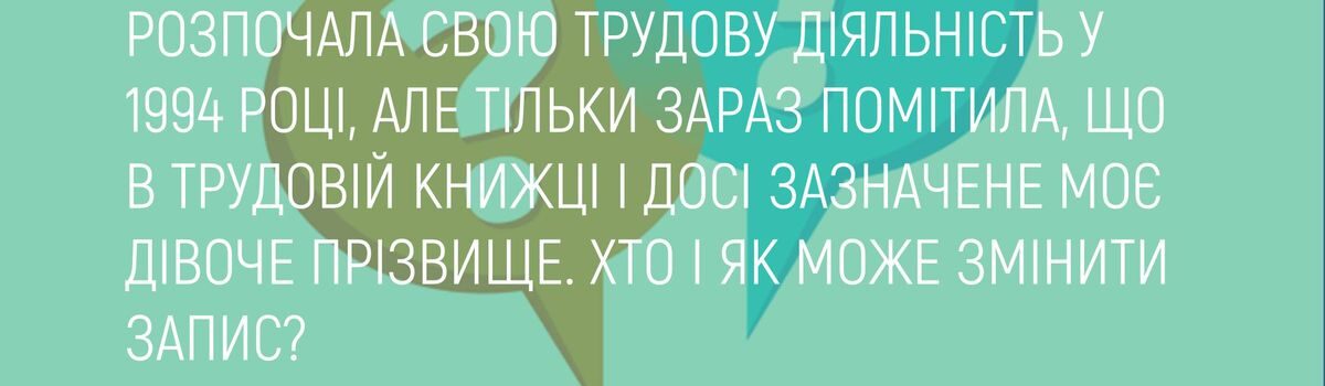 РОЗПОЧАЛА СВОЮ ТРУДОВУ ДІЯЛЬНІСТЬ У 1994 РОЦІ, АЛЕ ТІЛЬКИ ЗАРАЗ ПОМІТИЛА, ЩО В ТРУДОВІЙ КНИЖЦІ І ДОСІ ЗАЗНАЧЕНЕ МОЄ ДІВОЧЕ ПРІЗВИЩЕ. ХТО І ЯК МОЖЕ ЗМІНИТИ ЗАПИС?