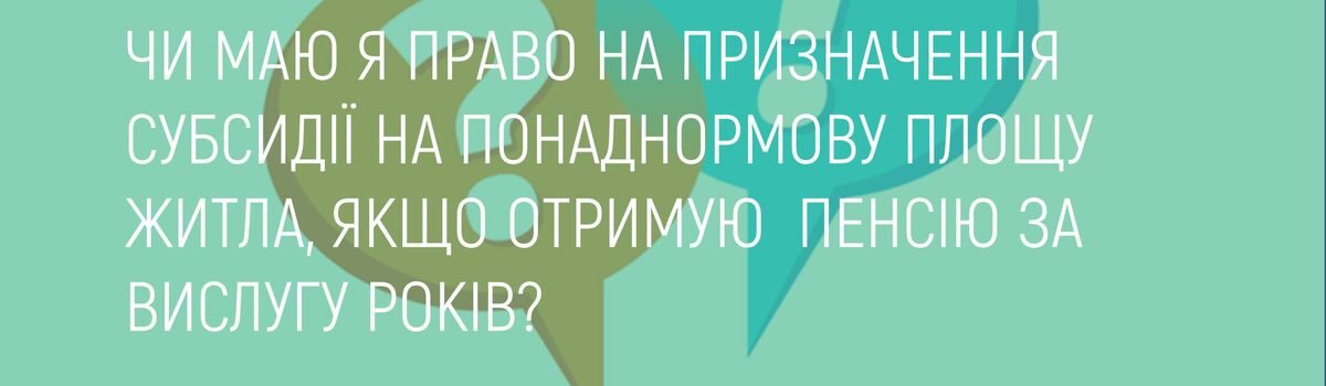 ЧИ МАЮ Я ПРАВО НА ПРИЗНАЧЕННЯ СУБСИДІЇ НА ПОНАДНОРМОВУ ПЛОЩУ ЖИТЛА, ЯКЩО ОТРИМУЮ ПЕНСІЮ ЗА ВИСЛУГУ РОКІВ ?