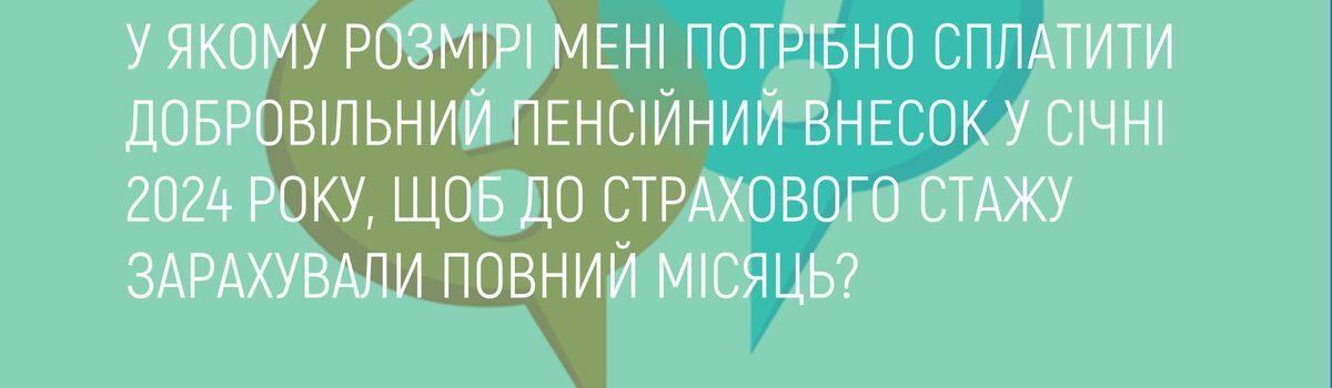 У ЯКОМУ РОЗМІРІ МЕНІ ПОТРІБНО СПЛАТИТИ ДОБРОВІЛЬНИЙ ПЕНСІЙНИЙ ВНЕСОК У СІЧНІ 2024 РОКУ, ЩОБ ДО СТРАХОВОГО СТАЖУ ЗАРАХУВАЛИ ПОВНИЙ МІСЯЦЬ?