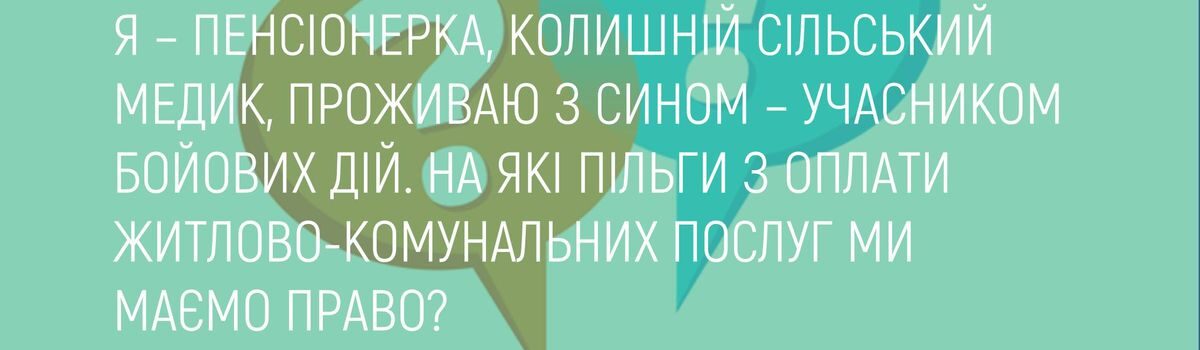 Я – ПЕНСІОНЕРКА, КОЛИШНІЙ СІЛЬСЬКИЙ МЕДИК, ПРОЖИВАЮ З СИНОМ – УЧАСНИКОМ БОЙОВИХ ДІЙ. НА ЯКІ ПІЛЬГИ З ОПЛАТИ ЖИТЛОВО-КОМУНАЛЬНИХ ПОСЛУГ МИ МАЄМО ПРАВО?