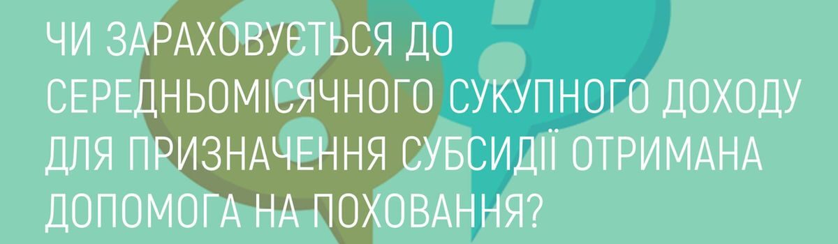 ЧИ ЗАРАХОВУЄТЬСЯ ДО СЕРЕДНЬОМІСЯЧНОГО СУКУПНОГО ДОХОДУ ДЛЯ ПРИЗНАЧЕННЯ СУБСИДІЇ ОТРИМАНА ДОПОМОГА НА ПОХОВАННЯ?