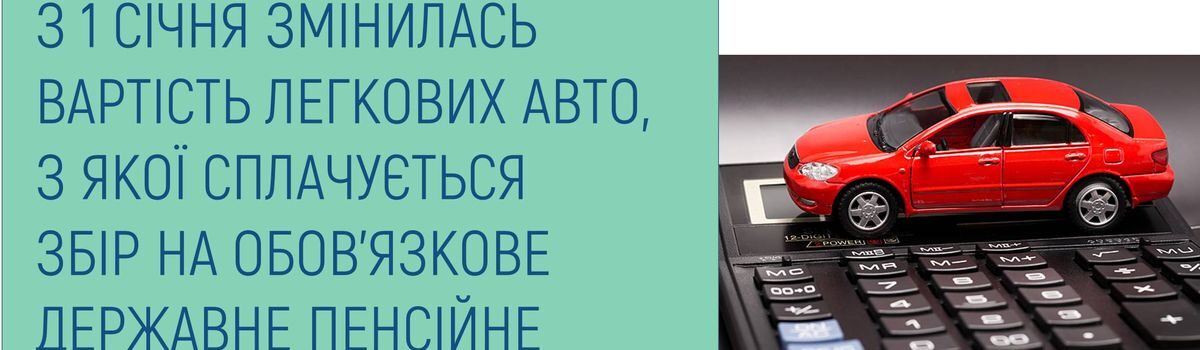 З 1 СІЧНЯ ЗМІНИЛАСЬ ВАРТІСТЬ ЛЕГКОВИХ АВТО, З ЯКОЇ СПЛАЧУЄТЬСЯ ЗБІР НА ОБОВ’ЯЗКОВЕ ДЕРЖАВНЕ ПЕНСІЙНЕ СТРАХУВАННЯ